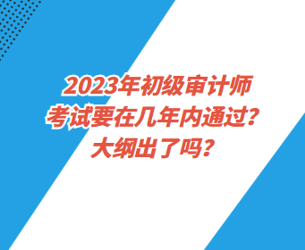 2023年初級審計師考試要在幾年內(nèi)通過？大綱出了嗎？