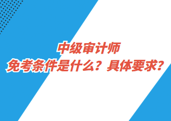中級(jí)審計(jì)師免考條件是什么？具體要求？