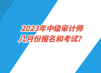 2023年中級審計師幾月份報名和考試？