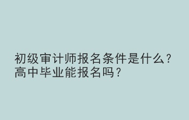 初級審計師報名條件是什么？高中畢業(yè)能報名嗎？