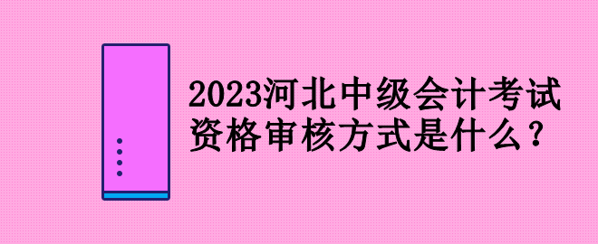 2023河北中級會計考試資格審核方式是什么？