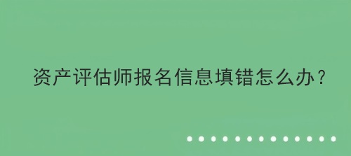 資產(chǎn)評估師報名信息填錯怎么辦？