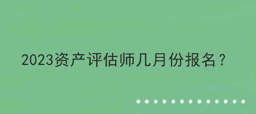 2023資產(chǎn)評(píng)估師幾月份報(bào)名？