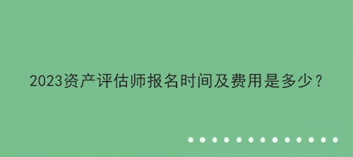 2023資產(chǎn)評(píng)估師報(bào)名時(shí)間及費(fèi)用是多少？