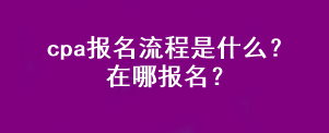 cpa報(bào)名流程是什么？在哪報(bào)名？