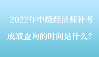 2022年中級經(jīng)濟師補考成績查詢的時間是什么？