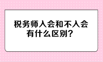 稅務(wù)師入會(huì)和不入會(huì)有什么區(qū)別？不入會(huì)有影響嗎？