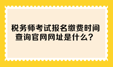 稅務(wù)師考試報(bào)名繳費(fèi)時間查詢官網(wǎng)網(wǎng)址是什么