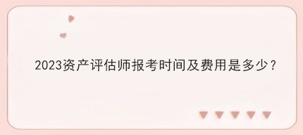 2023資產(chǎn)評估師報(bào)考時(shí)間及費(fèi)用是多少？