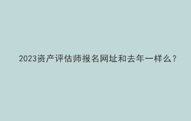 2023資產(chǎn)評估師報名網(wǎng)址和去年一樣么？
