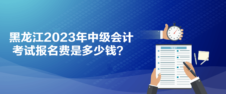 黑龍江2023年中級(jí)會(huì)計(jì)考試報(bào)名費(fèi)是多少錢？