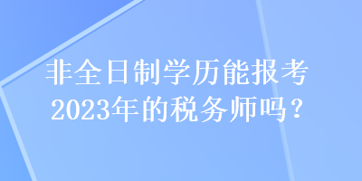 非全日制學歷能報考2023年的稅務師嗎？