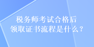 稅務(wù)師考試合格后領(lǐng)取證書流程是什么？