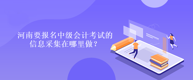 河南要報名中級會計考試的信息采集在哪里做？