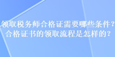 領(lǐng)取稅務(wù)師合格證需要哪些條件？合格證書的領(lǐng)取流程是怎樣的？