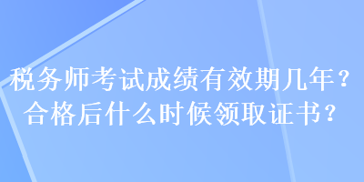 稅務(wù)師考試成績有效期幾年？合格后什么時(shí)候領(lǐng)取證書？