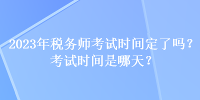 2023年稅務師考試時間定了嗎？考試時間是哪天？