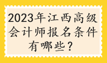2023年江西高級(jí)會(huì)計(jì)師報(bào)名條件有哪些？