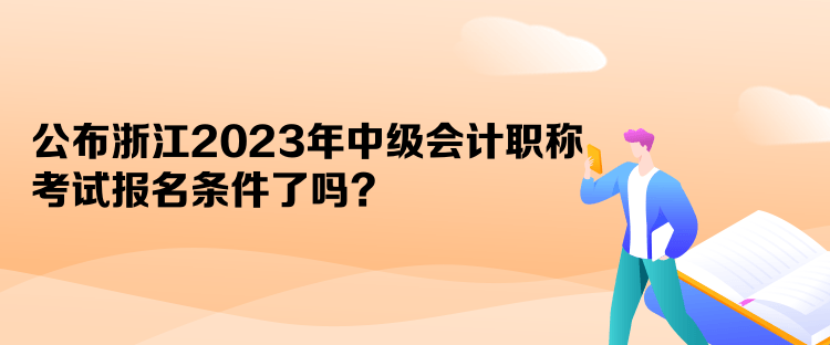 公布浙江2023年中級(jí)會(huì)計(jì)職稱考試報(bào)名條件了嗎？