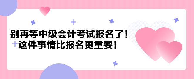 別再等中級會計考試報名了！這件事情比報名更重要！