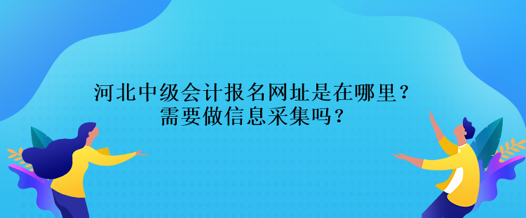 河北中級會計報名網址是在哪里？需要做信息采集嗎？