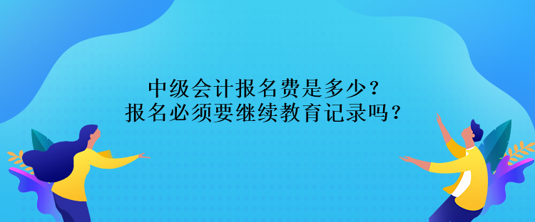 中級(jí)會(huì)計(jì)報(bào)名費(fèi)是多少？報(bào)名必須要繼續(xù)教育記錄嗎？
