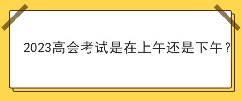 2023年高級會計師考試在上午考還是下午考？