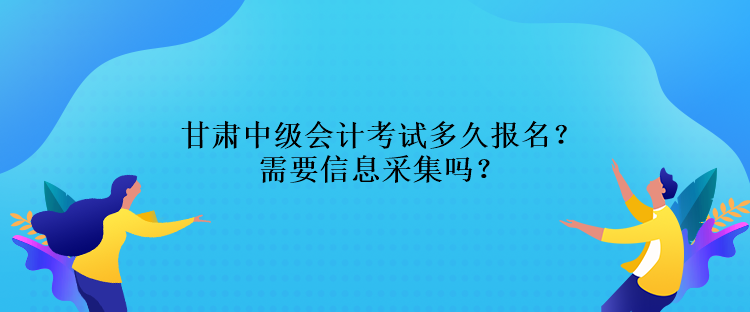 甘肅中級(jí)會(huì)計(jì)考試多久報(bào)名？需要信息采集嗎？