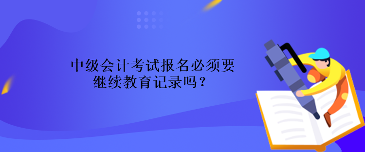 中級(jí)會(huì)計(jì)考試報(bào)名必須要繼續(xù)教育記錄嗎？