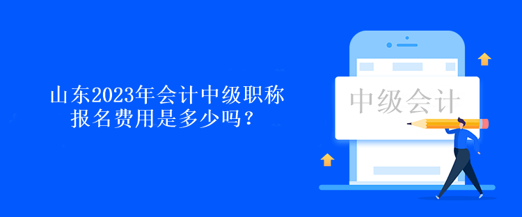 山東2023年會計中級職稱報名費用是多少嗎？