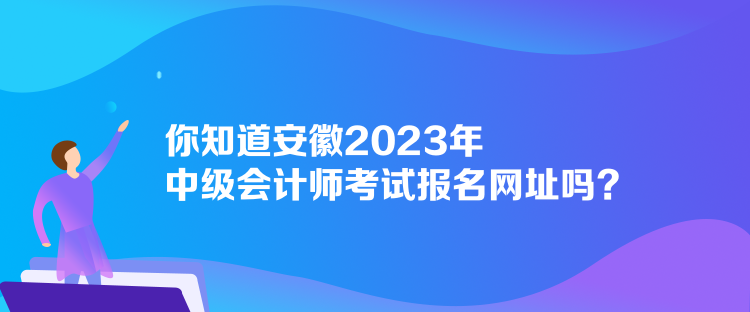 你知道安徽2023年中級(jí)會(huì)計(jì)師考試報(bào)名網(wǎng)址嗎？
