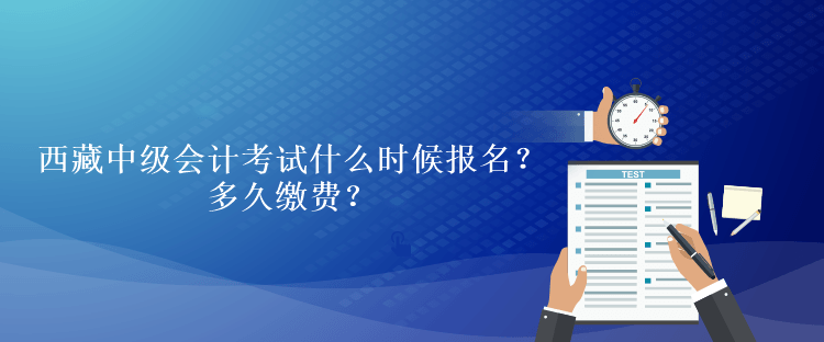 西藏中級(jí)會(huì)計(jì)考試什么時(shí)候報(bào)名？多久繳費(fèi)？