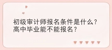 初級審計師報名條件是什么？高中畢業(yè)能不能報名？