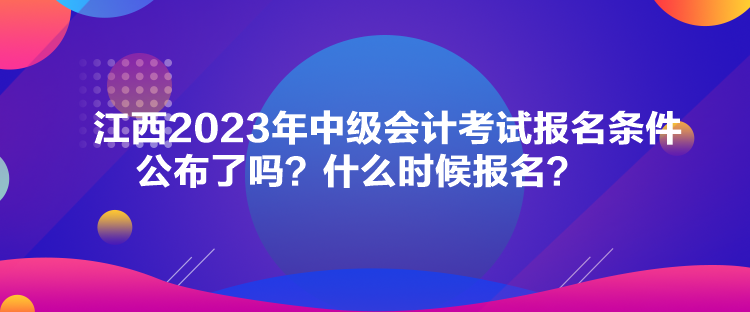 江西2023年中級會計考試報名條件公布了嗎？什么時候報名？