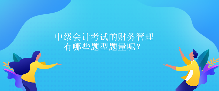 中級(jí)會(huì)計(jì)考試的財(cái)務(wù)管理有哪些題型題量呢？