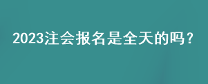 2023注會(huì)報(bào)名是全天的嗎？