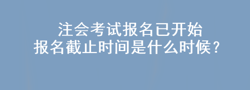 注會考試報名已開始 報名截止時間是什么時候？