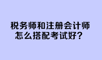 稅務(wù)師和注冊會計師怎么搭配考試好？