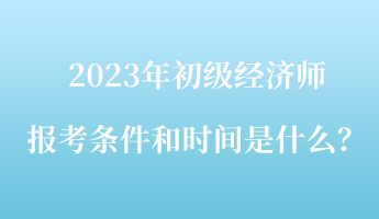 2023年初級經(jīng)濟師報考條件和時間是什么？