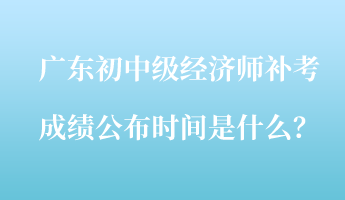 廣東初中級(jí)經(jīng)濟(jì)師補(bǔ)考成績(jī)公布時(shí)間是什么？