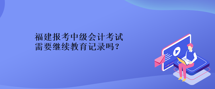 福建報(bào)考中級會計(jì)考試需要繼續(xù)教育記錄嗎？