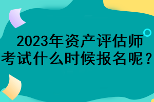 2023年資產(chǎn)評估師考試什么時(shí)候報(bào)名呢？