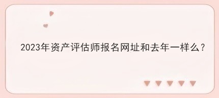 2023年資產(chǎn)評估師報名網(wǎng)址和去年一樣么？