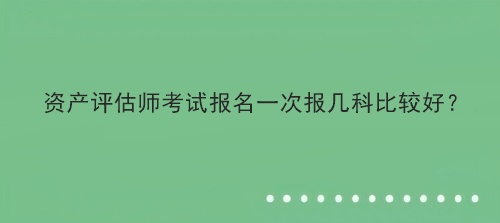 資產(chǎn)評估師考試報名一次報幾科比較好？
