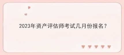 2023年資產(chǎn)評(píng)估師考試幾月份報(bào)名？
