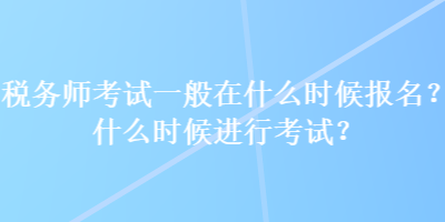 稅務(wù)師考試一般在什么時(shí)候報(bào)名？什么時(shí)候進(jìn)行考試？