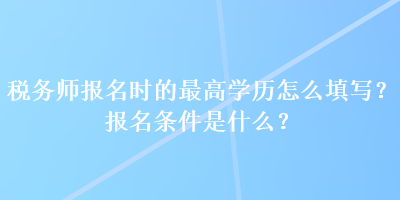 稅務師報名時的最高學歷怎么填寫？報名條件是什么？