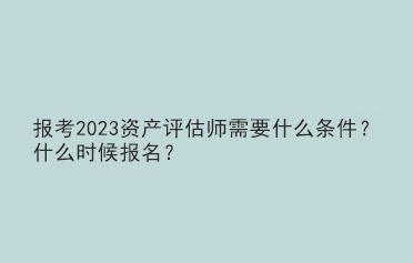 報(bào)考2023資產(chǎn)評(píng)估師需要什么條件？什么時(shí)候報(bào)名？