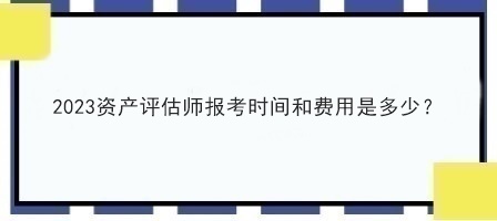 2023資產(chǎn)評(píng)估師報(bào)考時(shí)間和費(fèi)用是多少？