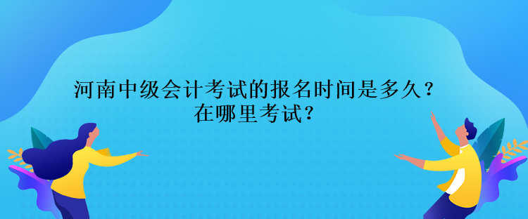 河南中級(jí)會(huì)計(jì)考試的報(bào)名時(shí)間是多久？在哪里考試？
